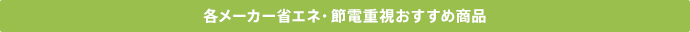 各メーカー省エネ・節電重視おすすめ商品