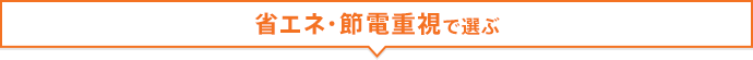 省エネ・節電重視で選ぶ