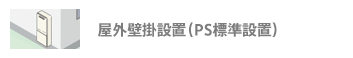 給湯器：屋外壁掛設置（PS標準設置）