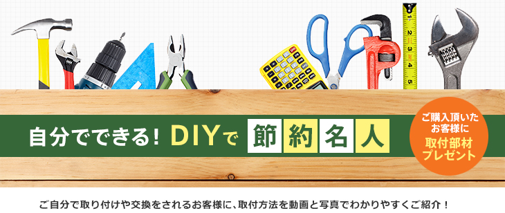 自分でできる!DIYで節約名人 ご購入頂いたお客様に取付部材プレゼント ご自分で取り付けや交換をされるお客様に、取付方法を動画と写真でわかりやすくご紹介!