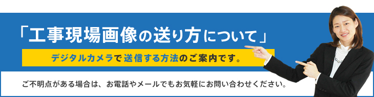 「工事現場画像の送り方について 」デジタルカメラで送信する方法のご案内です。ご不明点がある場合は、お電話やメールでもお気軽にお問い合わせください。