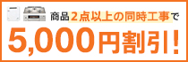 商品2点以上の同時工事で5,000円割引！