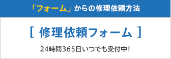 「フォーム」 からの修理依頼方法 [修理依頼フォーム] 24時間365日いつでも受付中！ 
