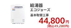 給湯器 エコジョーズ 基本取替工事 44,800円 (税別)