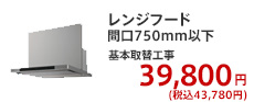 レンジフード 間口750mm以下 基本取替工事  39,800円 (税別)